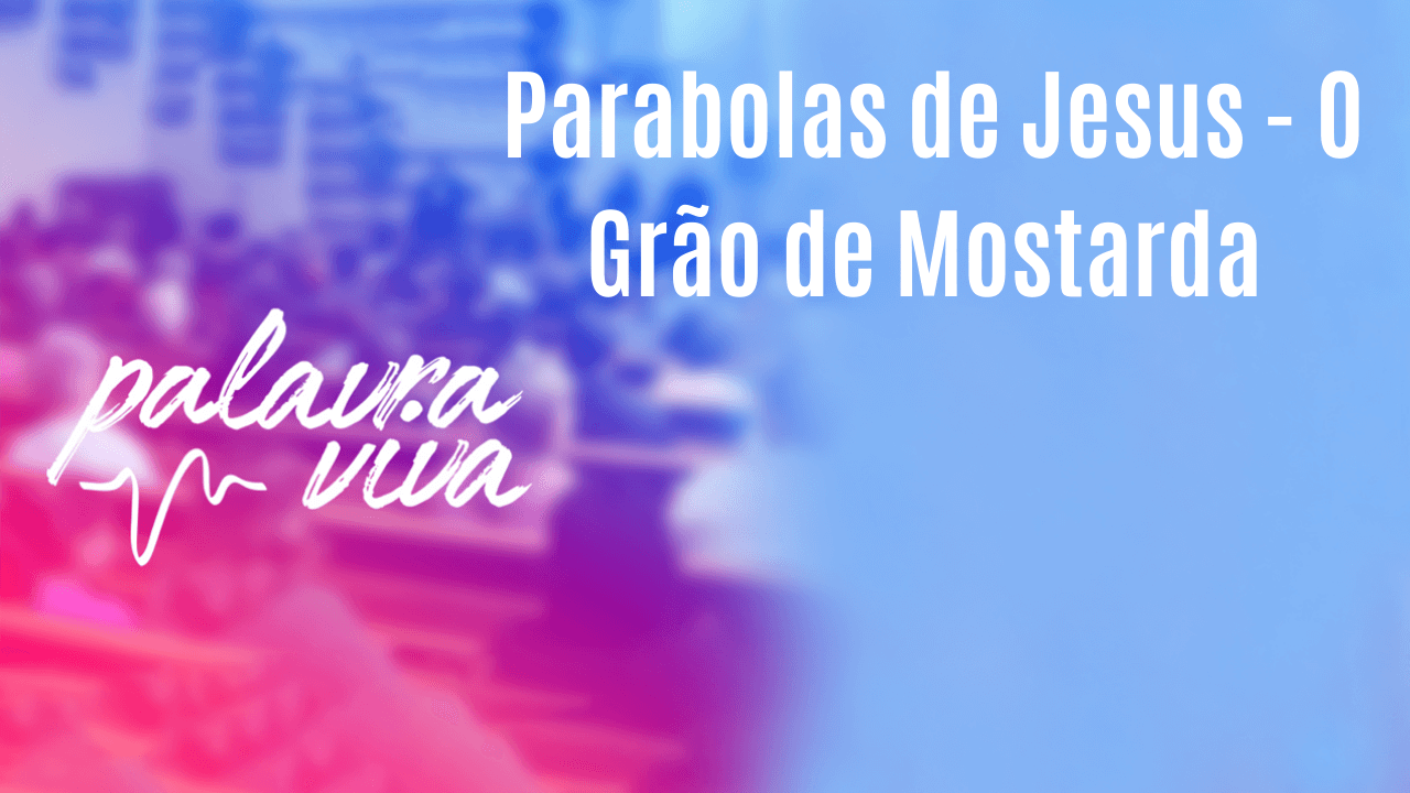 Parabolas de Jesus – O Grão de Mostarda