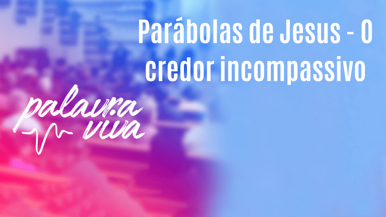 Parábolas de Jesus – O credor incompassivo